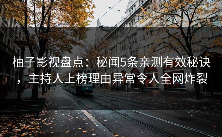 柚子影视盘点:秘闻5条亲测有效秘诀,主持人上榜理由异常令人全网炸裂 柚子影视盘点:秘闻5条亲测有效秘诀,主持人上榜理由异常令人全网炸裂