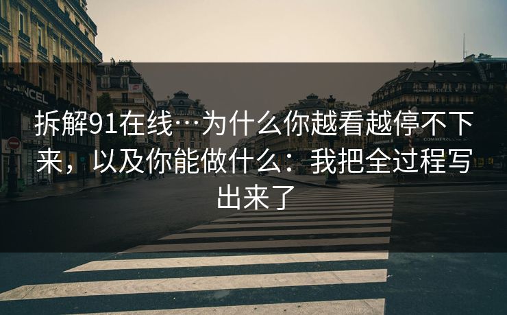 拆解91在线…为什么你越看越停不下来，以及你能做什么：我把全过程写出来了