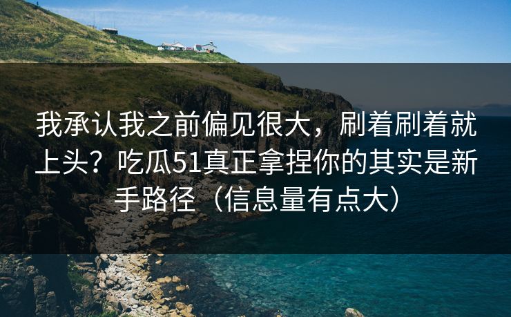 我承认我之前偏见很大,刷着刷着就上头?吃瓜51真正拿捏你的其实是新手路径(信息量有点大) 我承认我之前偏见很大,刷着刷着就上头?吃瓜51真正拿捏你的其实是新手路径(信息量有点大)