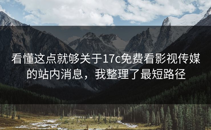 看懂这点就够关于17c免费看影视传媒的站内消息,我整理了最短路径 看懂这点就够关于17c免费看影视传媒的站内消息,我整理了最短路径