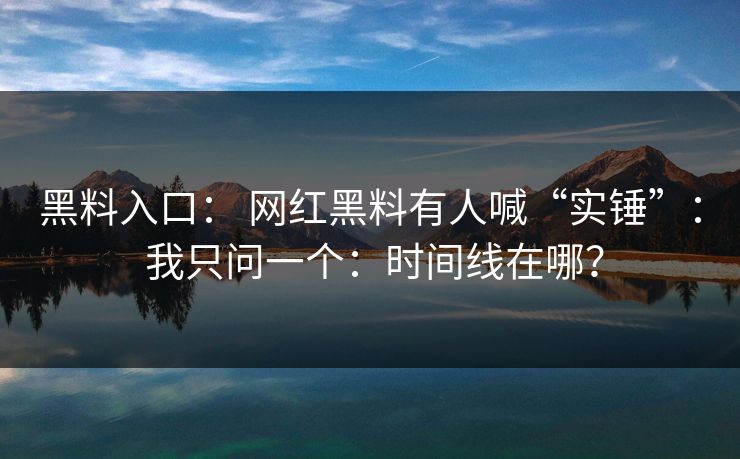 黑料入口: 网红黑料有人喊“实锤”: 我只问一个:时间线在哪? 黑料入口: 网红黑料有人喊“实锤”: 我只问一个:时间线在哪?